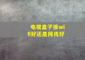 电视盒子接wifi好还是网线好