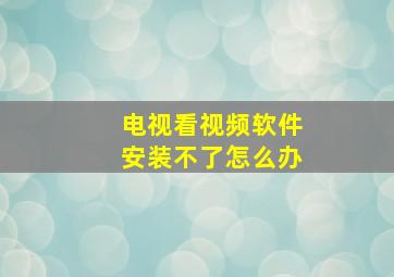 电视看视频软件安装不了怎么办