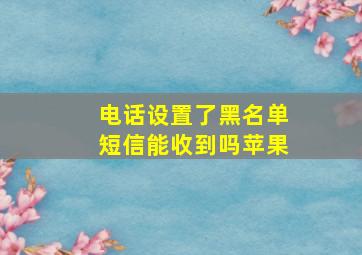 电话设置了黑名单短信能收到吗苹果