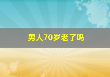 男人70岁老了吗