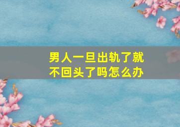 男人一旦出轨了就不回头了吗怎么办