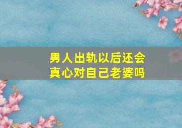 男人出轨以后还会真心对自己老婆吗