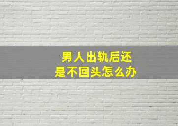 男人出轨后还是不回头怎么办