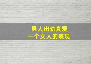 男人出轨真爱一个女人的表现