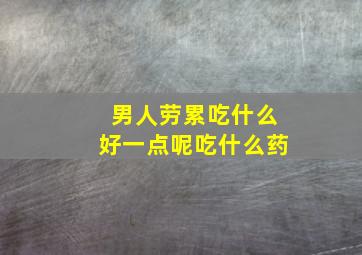 男人劳累吃什么好一点呢吃什么药