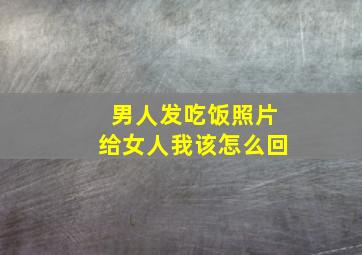 男人发吃饭照片给女人我该怎么回