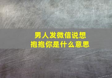 男人发微信说想抱抱你是什么意思