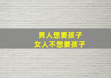 男人想要孩子女人不想要孩子