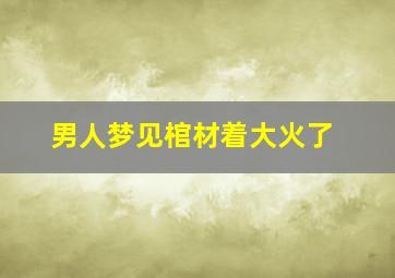 男人梦见棺材着大火了