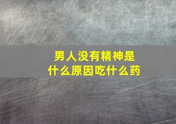 男人没有精神是什么原因吃什么药