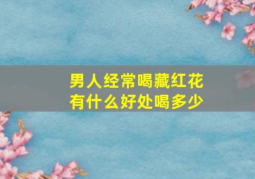 男人经常喝藏红花有什么好处喝多少