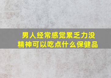 男人经常感觉累乏力没精神可以吃点什么保健品