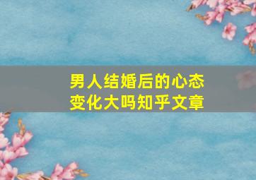 男人结婚后的心态变化大吗知乎文章