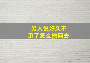 男人说好久不见了怎么撩回去