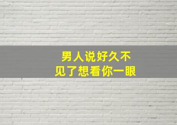 男人说好久不见了想看你一眼