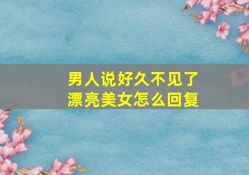 男人说好久不见了漂亮美女怎么回复