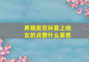 男朋友在抖音上给女的点赞什么意思