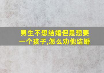 男生不想结婚但是想要一个孩子,怎么劝他结婚