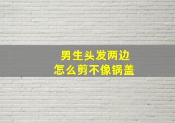 男生头发两边怎么剪不像锅盖