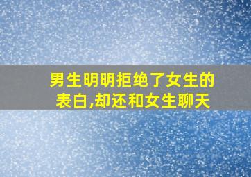 男生明明拒绝了女生的表白,却还和女生聊天