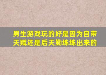 男生游戏玩的好是因为自带天赋还是后天勤练练出来的