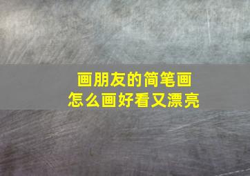 画朋友的简笔画怎么画好看又漂亮