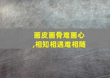 画皮画骨难画心,相知相遇难相随