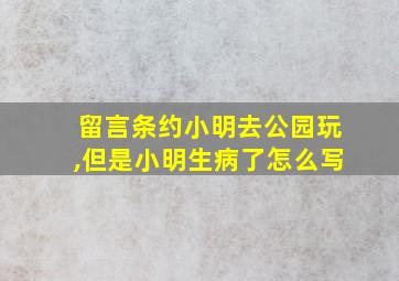 留言条约小明去公园玩,但是小明生病了怎么写