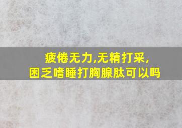 疲倦无力,无精打采,困乏嗜睡打胸腺肽可以吗