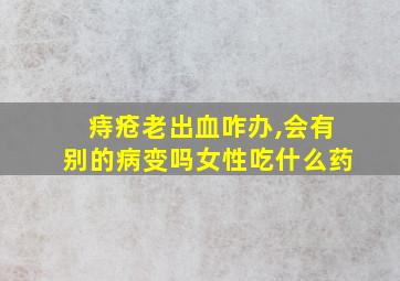 痔疮老出血咋办,会有别的病变吗女性吃什么药