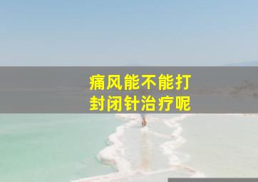 痛风能不能打封闭针治疗呢