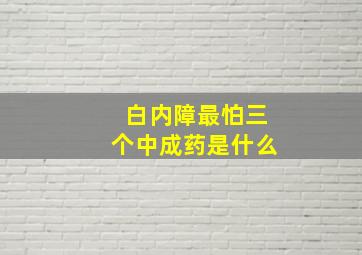 白内障最怕三个中成药是什么