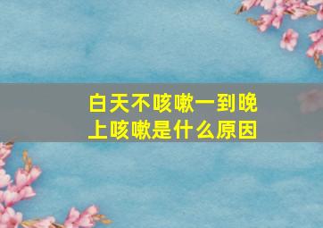 白天不咳嗽一到晚上咳嗽是什么原因