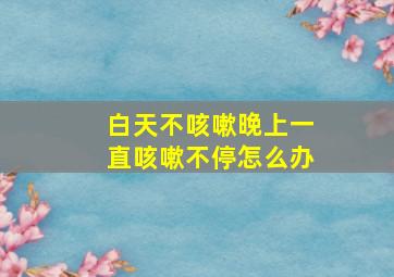 白天不咳嗽晚上一直咳嗽不停怎么办