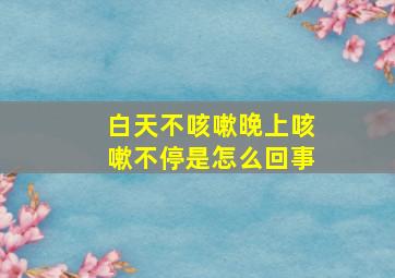 白天不咳嗽晚上咳嗽不停是怎么回事