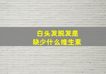 白头发脱发是缺少什么维生素