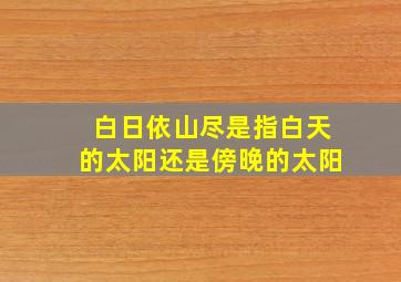 白日依山尽是指白天的太阳还是傍晚的太阳