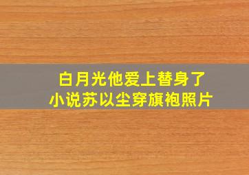 白月光他爱上替身了小说苏以尘穿旗袍照片