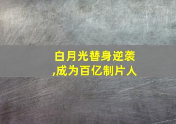 白月光替身逆袭,成为百亿制片人