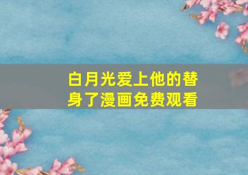 白月光爱上他的替身了漫画免费观看