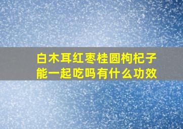 白木耳红枣桂圆枸杞子能一起吃吗有什么功效