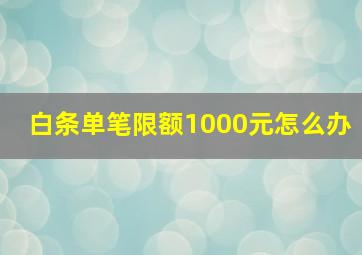 白条单笔限额1000元怎么办