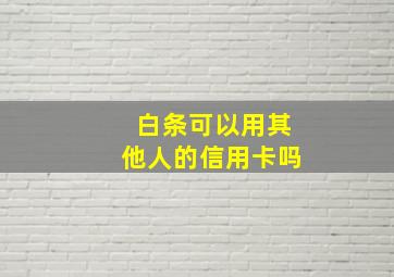 白条可以用其他人的信用卡吗