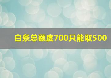 白条总额度700只能取500