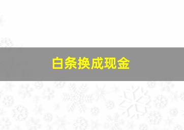 白条换成现金