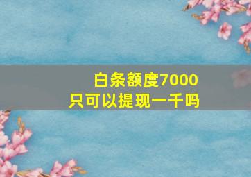 白条额度7000只可以提现一千吗