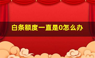 白条额度一直是0怎么办