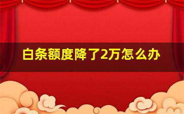 白条额度降了2万怎么办