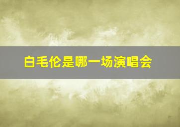 白毛伦是哪一场演唱会