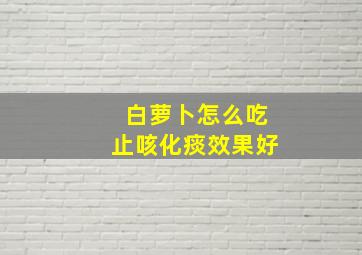 白萝卜怎么吃止咳化痰效果好